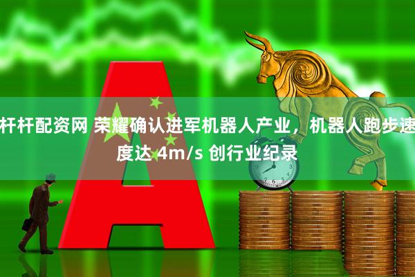 杆杆配资网 荣耀确认进军机器人产业，机器人跑步速度达 4m/s 创行业纪录