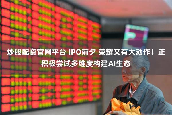 炒股配资官网平台 IPO前夕 荣耀又有大动作！正积极尝试多维度构建AI生态