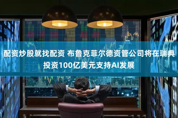 配资炒股就找配资 布鲁克菲尔德资管公司将在瑞典投资100亿美元支持AI发展