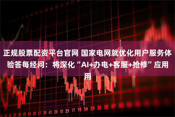 正规股票配资平台官网 国家电网就优化用户服务体验答每经问：将深化“AI+办电+客服+抢修”应用
