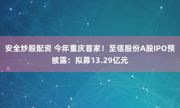 安全炒股配资 今年重庆首家！至信股份A股IPO预披露：拟募13.29亿元