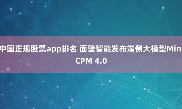 中国正规股票app排名 面壁智能发布端侧大模型MiniCPM 4.0