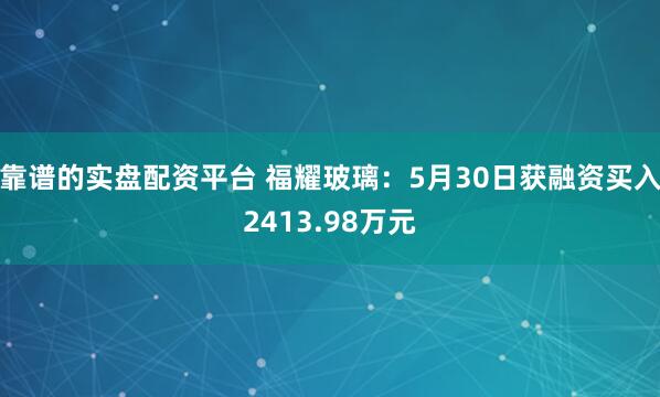 靠谱的实盘配资平台 福耀玻璃：5月30日获融资买入2413.98万元