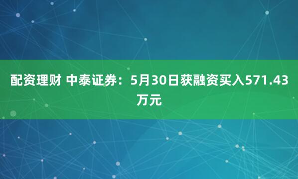 配资理财 中泰证券：5月30日获融资买入571.43万元