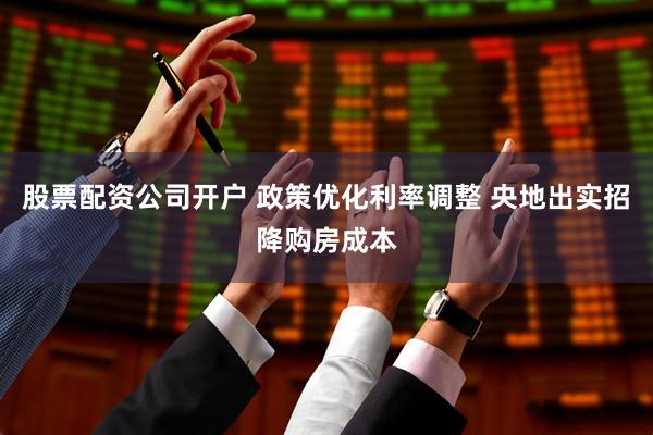 股票配资公司开户 政策优化利率调整 央地出实招降购房成本
