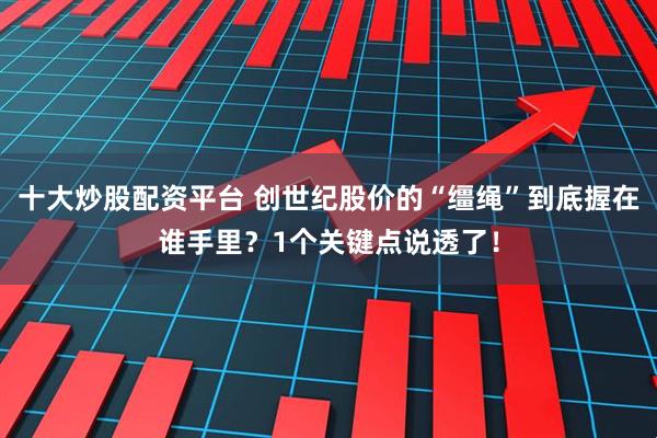 十大炒股配资平台 创世纪股价的“缰绳”到底握在谁手里？1个关键点说透了！