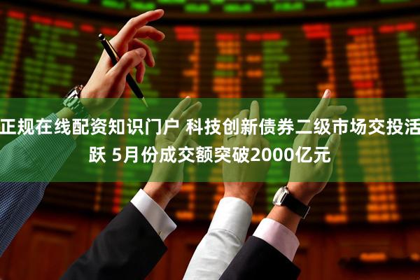 正规在线配资知识门户 科技创新债券二级市场交投活跃 5月份成交额突破2000亿元