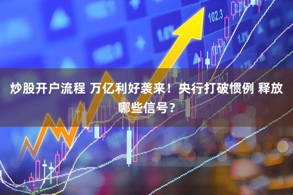 炒股开户流程 万亿利好袭来！央行打破惯例 释放哪些信号？