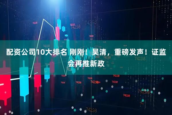 配资公司10大排名 刚刚！吴清，重磅发声！证监会再推新政