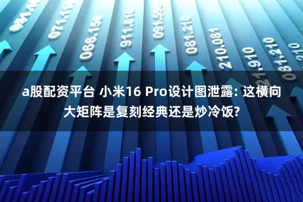 a股配资平台 小米16 Pro设计图泄露: 这横向大矩阵是复刻经典还是炒冷饭?