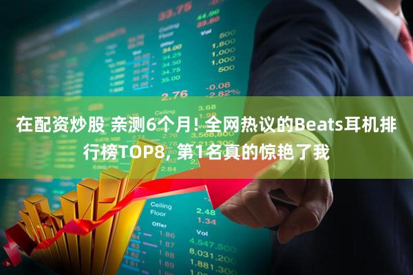 在配资炒股 亲测6个月! 全网热议的Beats耳机排行榜TOP8, 第1名真的惊艳了我