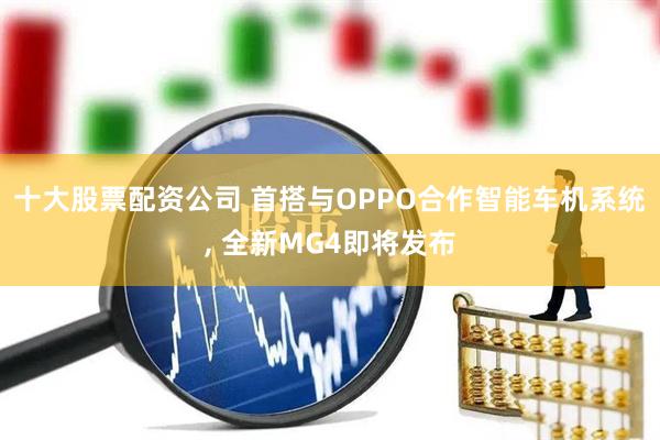 十大股票配资公司 首搭与OPPO合作智能车机系统, 全新MG4即将发布