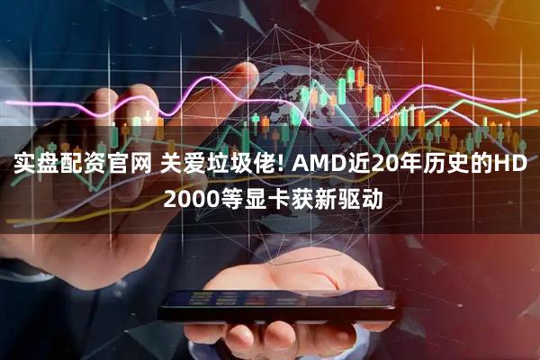 实盘配资官网 关爱垃圾佬! AMD近20年历史的HD 2000等显卡获新驱动