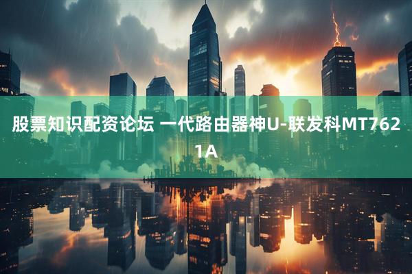 股票知识配资论坛 一代路由器神U-联发科MT7621A