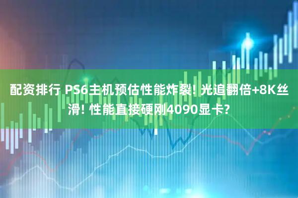 配资排行 PS6主机预估性能炸裂! 光追翻倍+8K丝滑! 性能直接硬刚4090显卡?