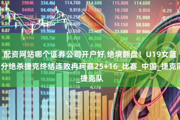 配资网站哪个证券公司开户好 绝境翻盘！U19女篮1分绝杀捷克终结连败冉珂嘉25+16_比赛_中国_捷克队