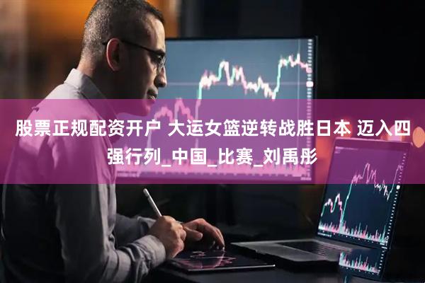 股票正规配资开户 大运女篮逆转战胜日本 迈入四强行列_中国_比赛_刘禹彤