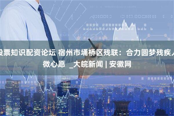 股票知识配资论坛 宿州市埇桥区残联：合力圆梦残疾人微心愿  _大皖新闻 | 安徽网