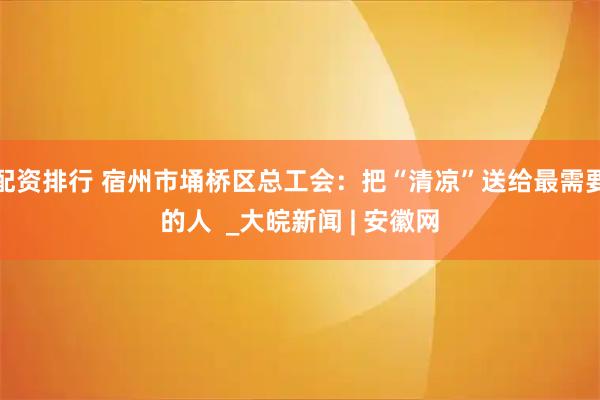配资排行 宿州市埇桥区总工会：把“清凉”送给最需要的人  _大皖新闻 | 安徽网