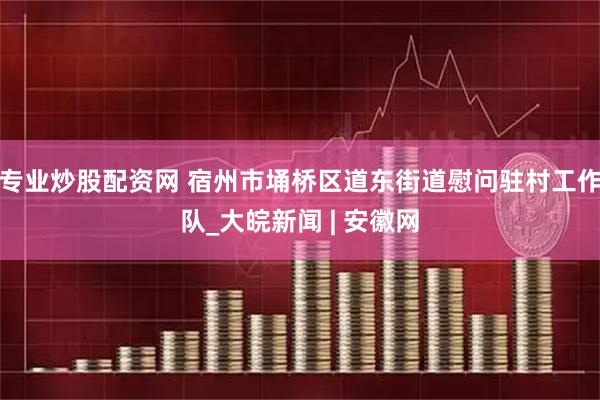 专业炒股配资网 宿州市埇桥区道东街道慰问驻村工作队_大皖新闻 | 安徽网