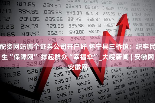 配资网站哪个证券公司开户好 怀宁县三桥镇：织牢民生“保障网” 撑起群众“幸福伞”_大皖新闻 | 安徽网