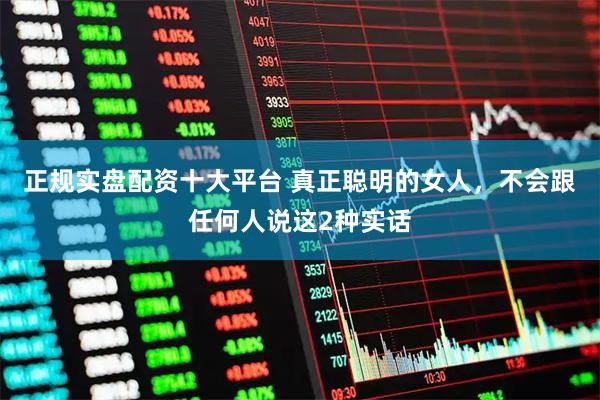 正规实盘配资十大平台 真正聪明的女人，不会跟任何人说这2种实话