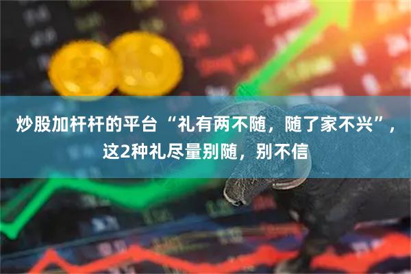 炒股加杆杆的平台 “礼有两不随，随了家不兴”，这2种礼尽量别随，别不信
