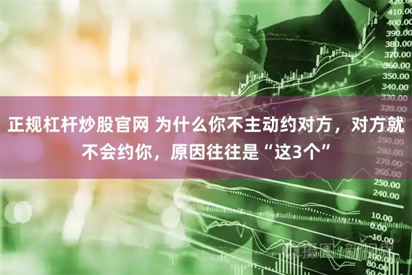 正规杠杆炒股官网 为什么你不主动约对方，对方就不会约你，原因往往是“这3个”