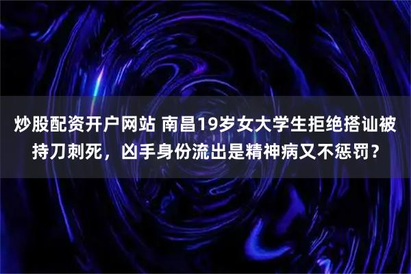 炒股配资开户网站 南昌19岁女大学生拒绝搭讪被持刀刺死，凶手身份流出是精神病又不惩罚？