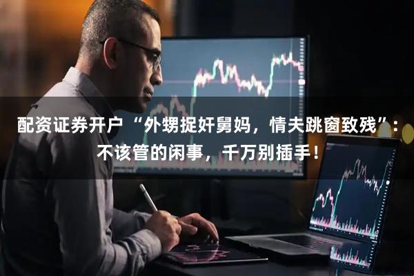 配资证券开户 “外甥捉奸舅妈，情夫跳窗致残”：不该管的闲事，千万别插手！
