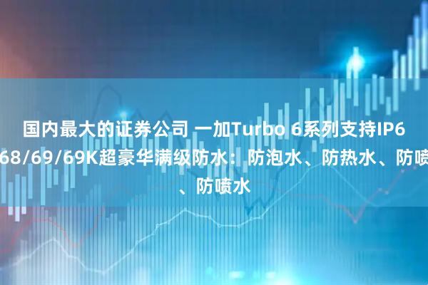 国内最大的证券公司 一加Turbo 6系列支持IP66/68/69/69K超豪华满级防水：防泡水、防热水、防喷水