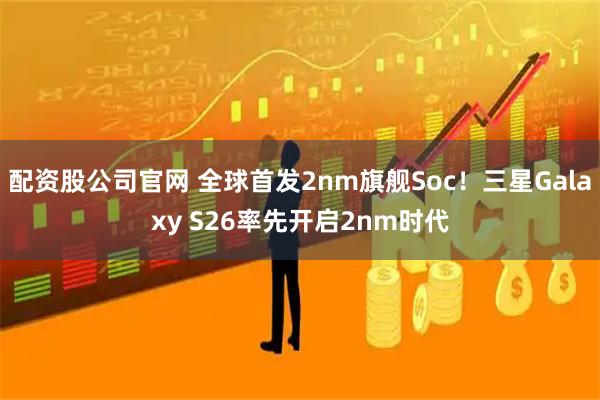 配资股公司官网 全球首发2nm旗舰Soc！三星Galaxy S26率先开启2nm时代