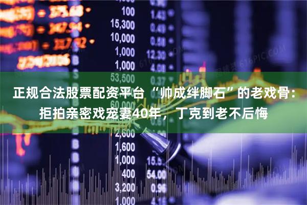 正规合法股票配资平台 “帅成绊脚石”的老戏骨：拒拍亲密戏宠妻40年，丁克到老不后悔