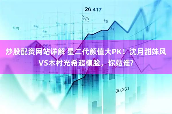 炒股配资网站详解 星二代颜值大PK！沈月甜妹风VS木村光希超模脸，你站谁?
