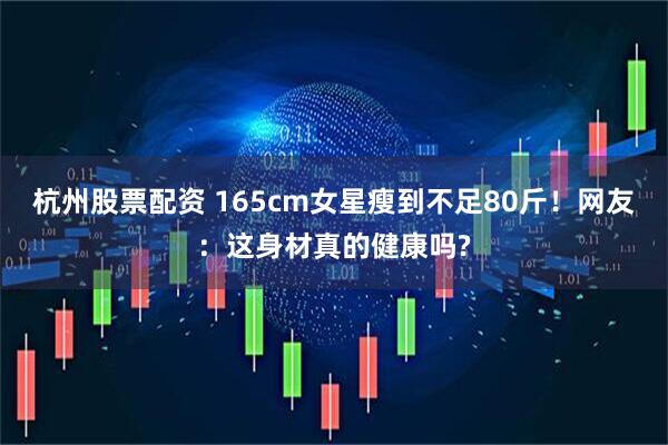 杭州股票配资 165cm女星瘦到不足80斤！网友：这身材真的健康吗?