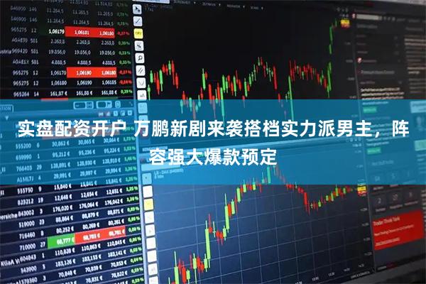 实盘配资开户 万鹏新剧来袭搭档实力派男主，阵容强大爆款预定