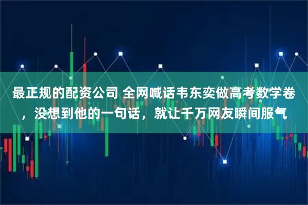 最正规的配资公司 全网喊话韦东奕做高考数学卷，没想到他的一句话，就让千万网友瞬间服气