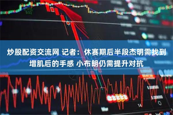 炒股配资交流网 记者：休赛期后半段杰明需找到增肌后的手感 小布朗仍需提升对抗
