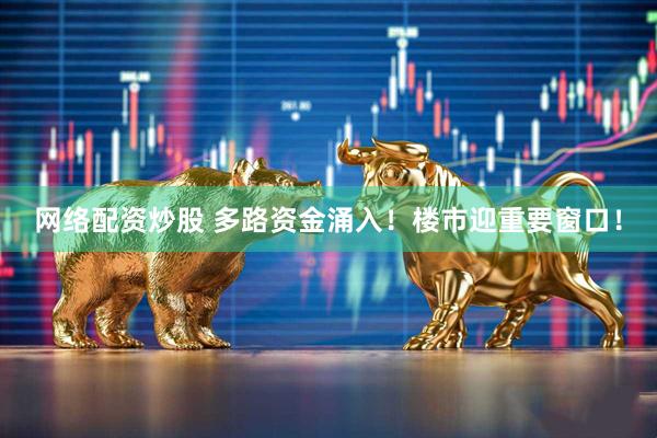 网络配资炒股 多路资金涌入！楼市迎重要窗口！