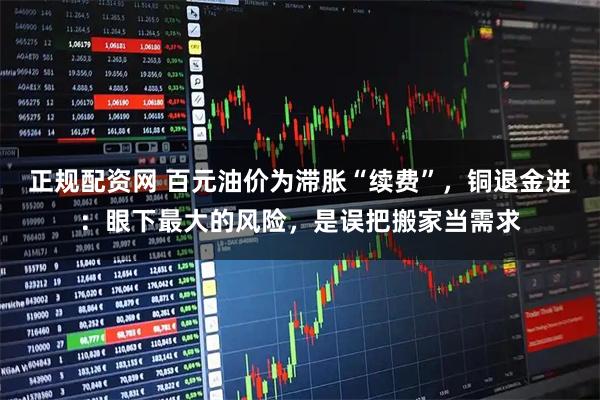 正规配资网 百元油价为滞胀“续费”，铜退金进：眼下最大的风险，是误把搬家当需求