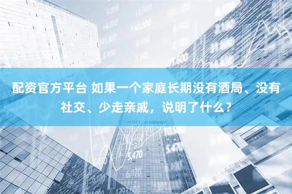 配资官方平台 如果一个家庭长期没有酒局、没有社交、少走亲戚，说明了什么？