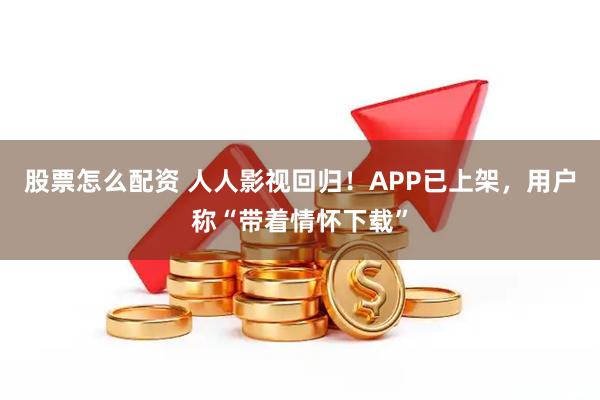 股票怎么配资 人人影视回归！APP已上架，用户称“带着情怀下载”