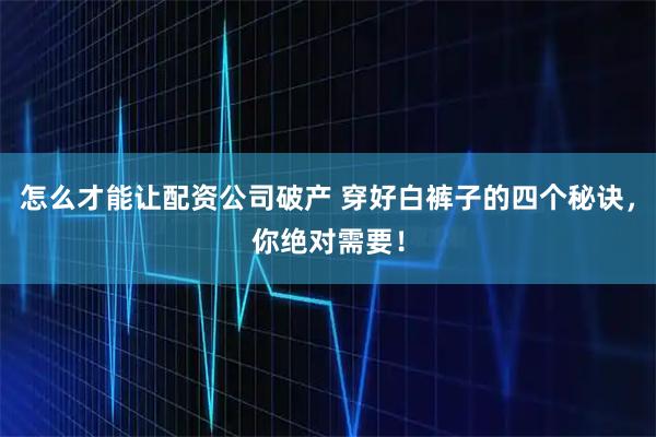 怎么才能让配资公司破产 穿好白裤子的四个秘诀，你绝对需要！