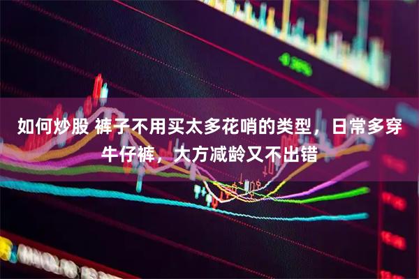 如何炒股 裤子不用买太多花哨的类型，日常多穿牛仔裤，大方减龄又不出错